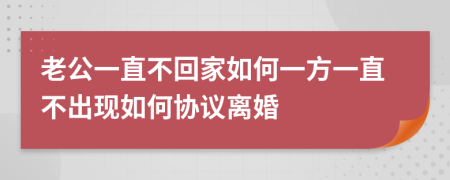 老公一直不回家如何一方一直不出现如何协议离婚