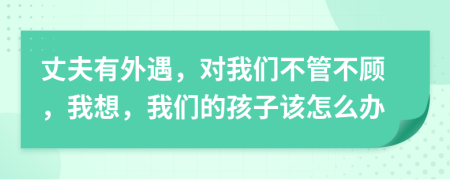 丈夫有外遇，对我们不管不顾，我想，我们的孩子该怎么办