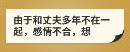 由于和丈夫多年不在一起，感情不合，想