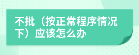 不批（按正常程序情况下）应该怎么办