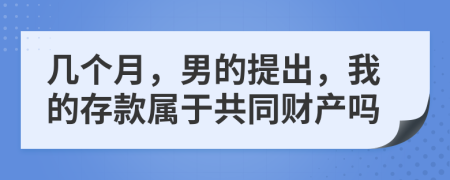 几个月，男的提出，我的存款属于共同财产吗