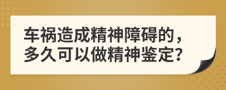 车祸造成精神障碍的，多久可以做精神鉴定？