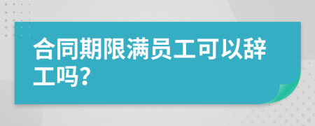 合同期限满员工可以辞工吗？