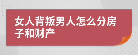 女人背叛男人怎么分房子和财产