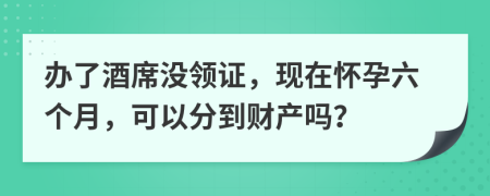 办了酒席没领证，现在怀孕六个月，可以分到财产吗？