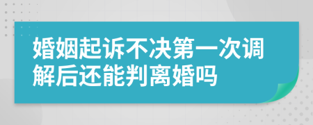 婚姻起诉不决第一次调解后还能判离婚吗