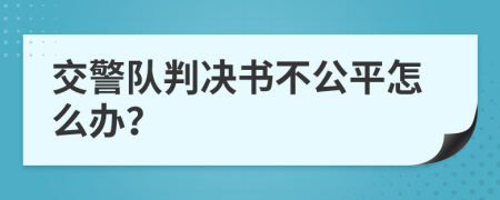 交警队判决书不公平怎么办？