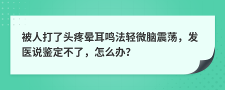 被人打了头疼晕耳鸣法轻微脑震荡，发医说鉴定不了，怎么办？