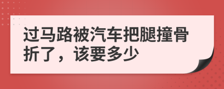 过马路被汽车把腿撞骨折了，该要多少