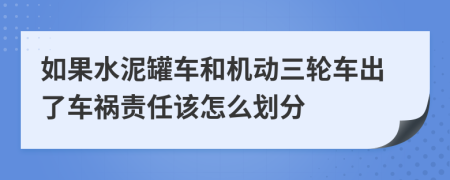 如果水泥罐车和机动三轮车出了车祸责任该怎么划分