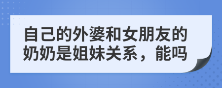 自己的外婆和女朋友的奶奶是姐妹关系，能吗