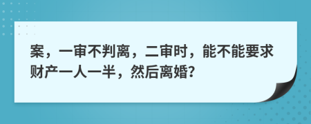 案，一审不判离，二审时，能不能要求财产一人一半，然后离婚？