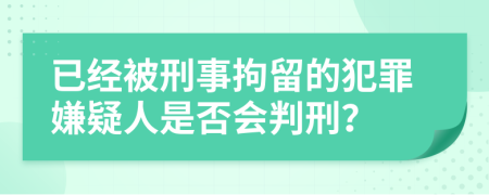 已经被刑事拘留的犯罪嫌疑人是否会判刑？