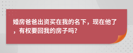 婚房爸爸出资买在我的名下，现在他了，有权要回我的房子吗？