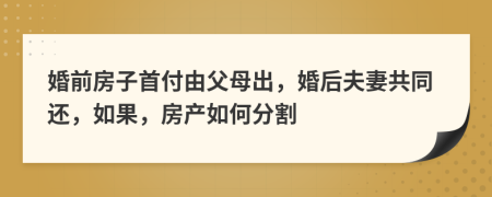 婚前房子首付由父母出，婚后夫妻共同还，如果，房产如何分割