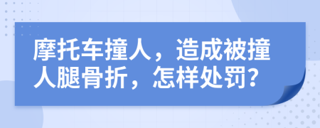 摩托车撞人，造成被撞人腿骨折，怎样处罚？