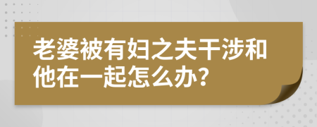 老婆被有妇之夫干涉和他在一起怎么办？