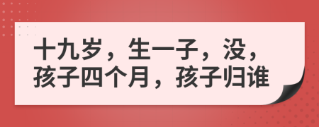 十九岁，生一子，没，孩子四个月，孩子归谁