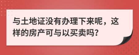 与土地证没有办理下来呢，这样的房产可与以买卖吗？