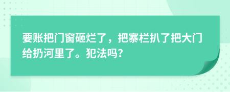 要账把门窗砸烂了，把寨栏扒了把大门给扔河里了。犯法吗？