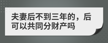 夫妻后不到三年的，后可以共同分财产吗