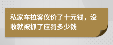 私家车拉客仪价了十元钱，没收就被抓了应罚多少钱