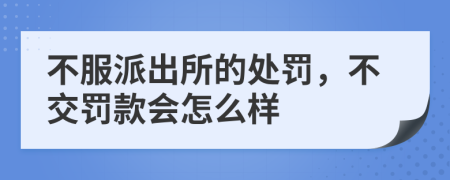 不服派出所的处罚，不交罚款会怎么样