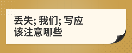 丢失; 我们; 写应该注意哪些