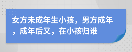 女方未成年生小孩，男方成年，成年后又，在小孩归谁