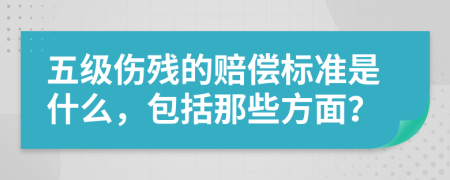 五级伤残的赔偿标准是什么，包括那些方面？
