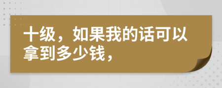 十级，如果我的话可以拿到多少钱，