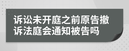诉讼未开庭之前原告撤诉法庭会通知被告吗