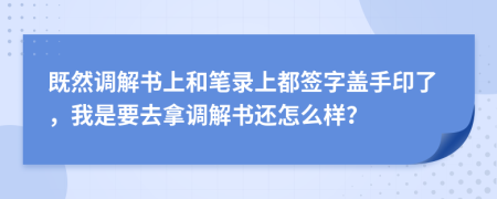 既然调解书上和笔录上都签字盖手印了，我是要去拿调解书还怎么样？