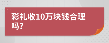 彩礼收10万块钱合理吗？