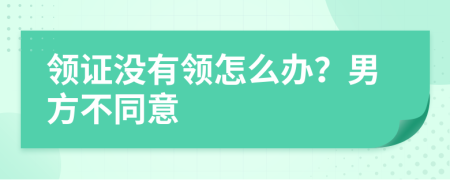 领证没有领怎么办？男方不同意