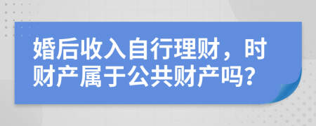 婚后收入自行理财，时财产属于公共财产吗？