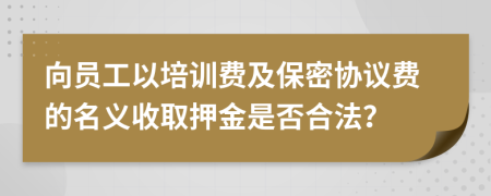 向员工以培训费及保密协议费的名义收取押金是否合法？