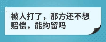 被人打了，那方还不想赔偿，能拘留吗