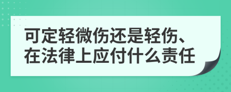 可定轻微伤还是轻伤、在法律上应付什么责任