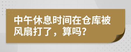 中午休息时间在仓库被风扇打了，算吗？