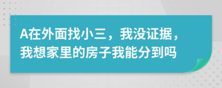 A在外面找小三，我没证据，我想家里的房子我能分到吗