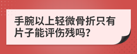 手腕以上轻微骨折只有片子能评伤残吗？