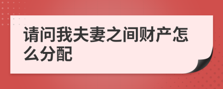 请问我夫妻之间财产怎么分配