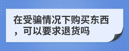 在受骗情况下购买东西，可以要求退货吗