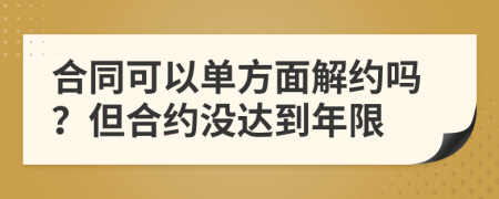 合同可以单方面解约吗？但合约没达到年限