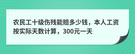 农民工十级伤残能赔多少钱，本人工资按实际天数计算，300元一天