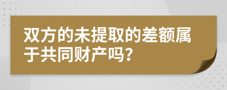 双方的未提取的差额属于共同财产吗？