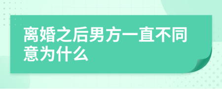 离婚之后男方一直不同意为什么