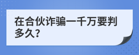 在合伙诈骗一千万要判多久？