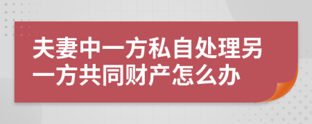 夫妻中一方私自处理另一方共同财产怎么办